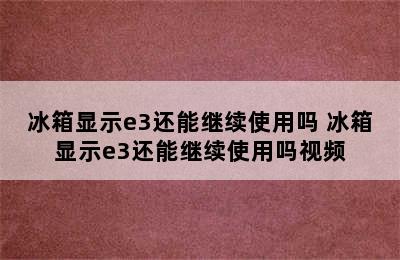 冰箱显示e3还能继续使用吗 冰箱显示e3还能继续使用吗视频